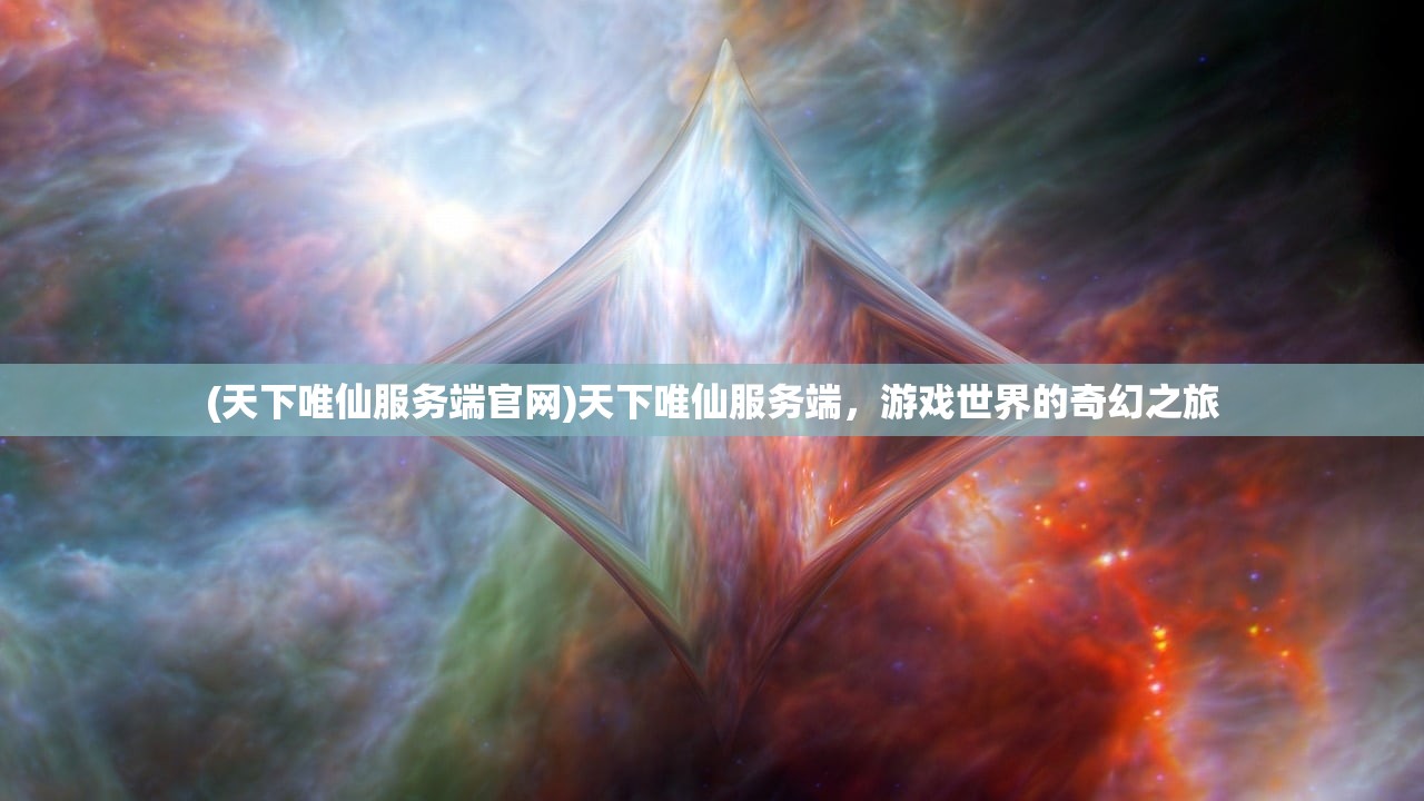 (天下唯仙服务端官网)天下唯仙服务端，游戏世界的奇幻之旅