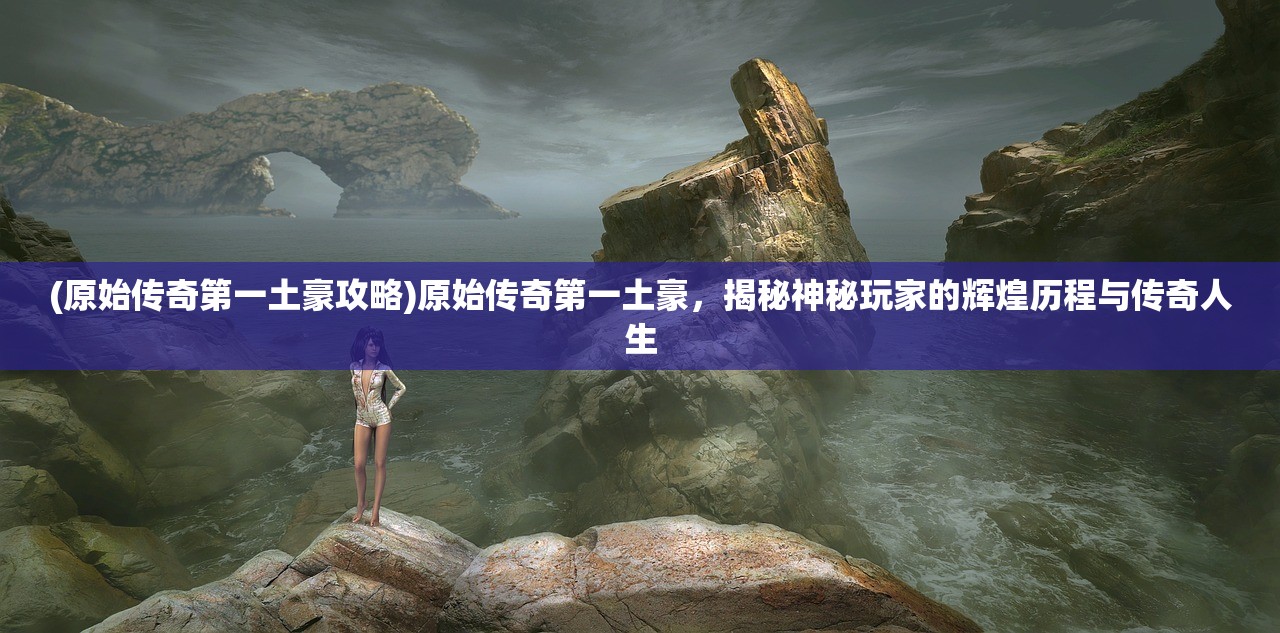 (原始传奇第一土豪攻略)原始传奇第一土豪，揭秘神秘玩家的辉煌历程与传奇人生