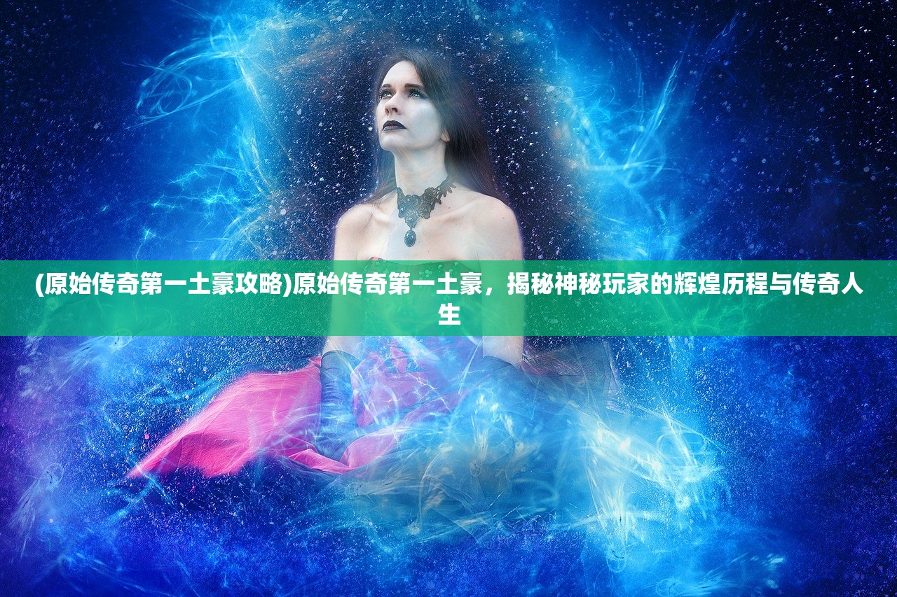 (原始传奇第一土豪攻略)原始传奇第一土豪，揭秘神秘玩家的辉煌历程与传奇人生