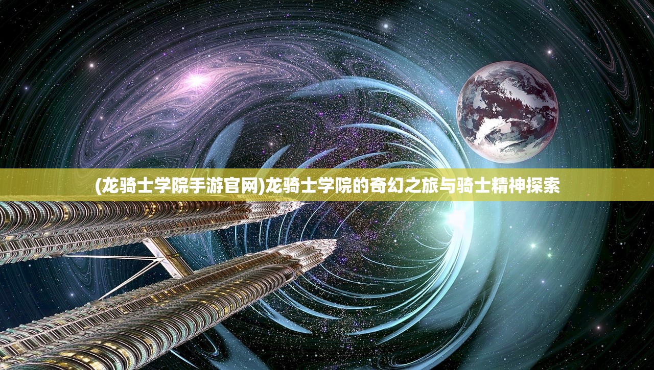 (龙骑士学院手游官网)龙骑士学院的奇幻之旅与骑士精神探索