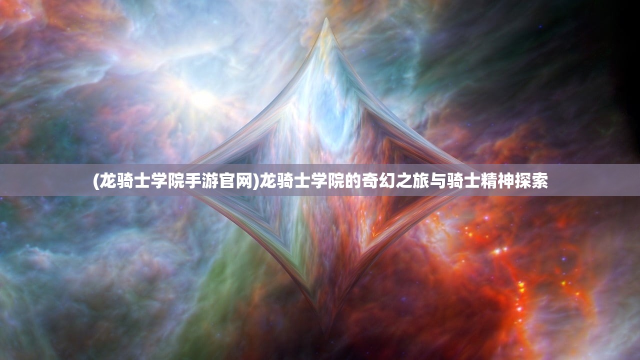 (龙骑士学院手游官网)龙骑士学院的奇幻之旅与骑士精神探索