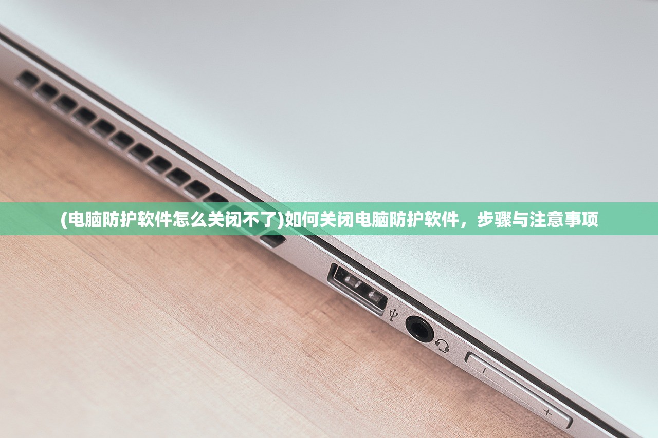 (电脑防护软件怎么关闭不了)如何关闭电脑防护软件，步骤与注意事项