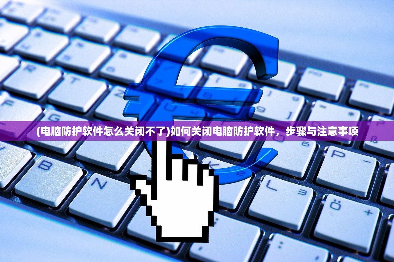 (电脑防护软件怎么关闭不了)如何关闭电脑防护软件，步骤与注意事项