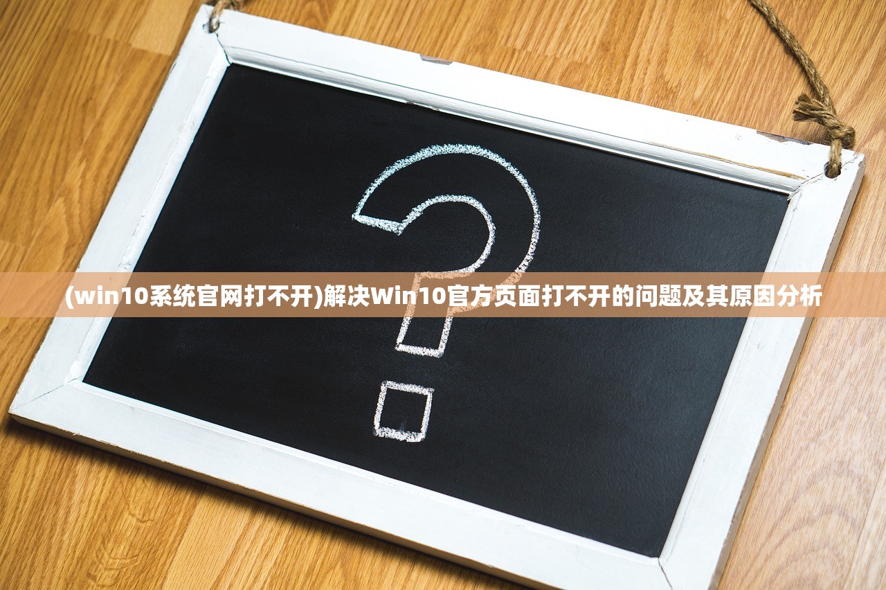 (win10系统官网打不开)解决Win10官方页面打不开的问题及其原因分析