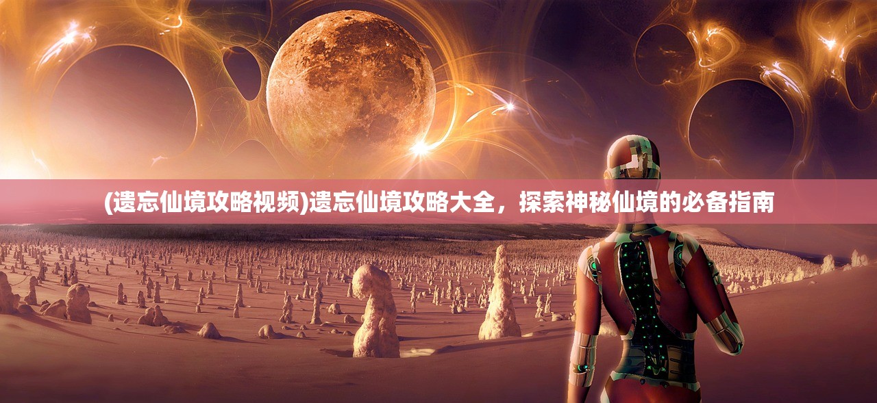 (遗忘仙境攻略视频)遗忘仙境攻略大全，探索神秘仙境的必备指南