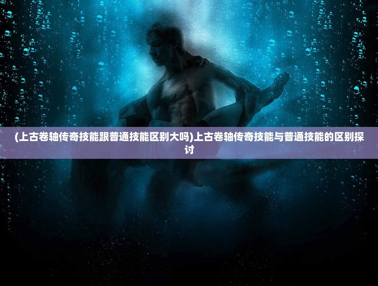 (上古卷轴传奇技能跟普通技能区别大吗)上古卷轴传奇技能与普通技能的区别探讨