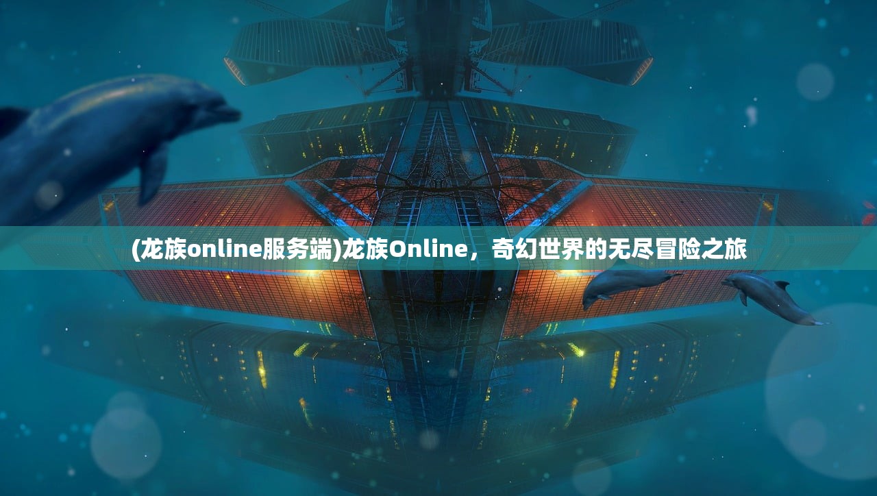(龙族online服务端)龙族Online，奇幻世界的无尽冒险之旅