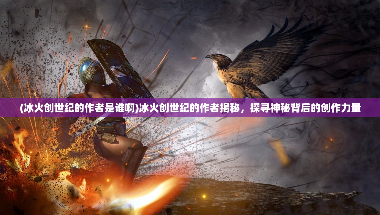 (冰火创世纪的作者是谁啊)冰火创世纪的作者揭秘，探寻神秘背后的创作力量