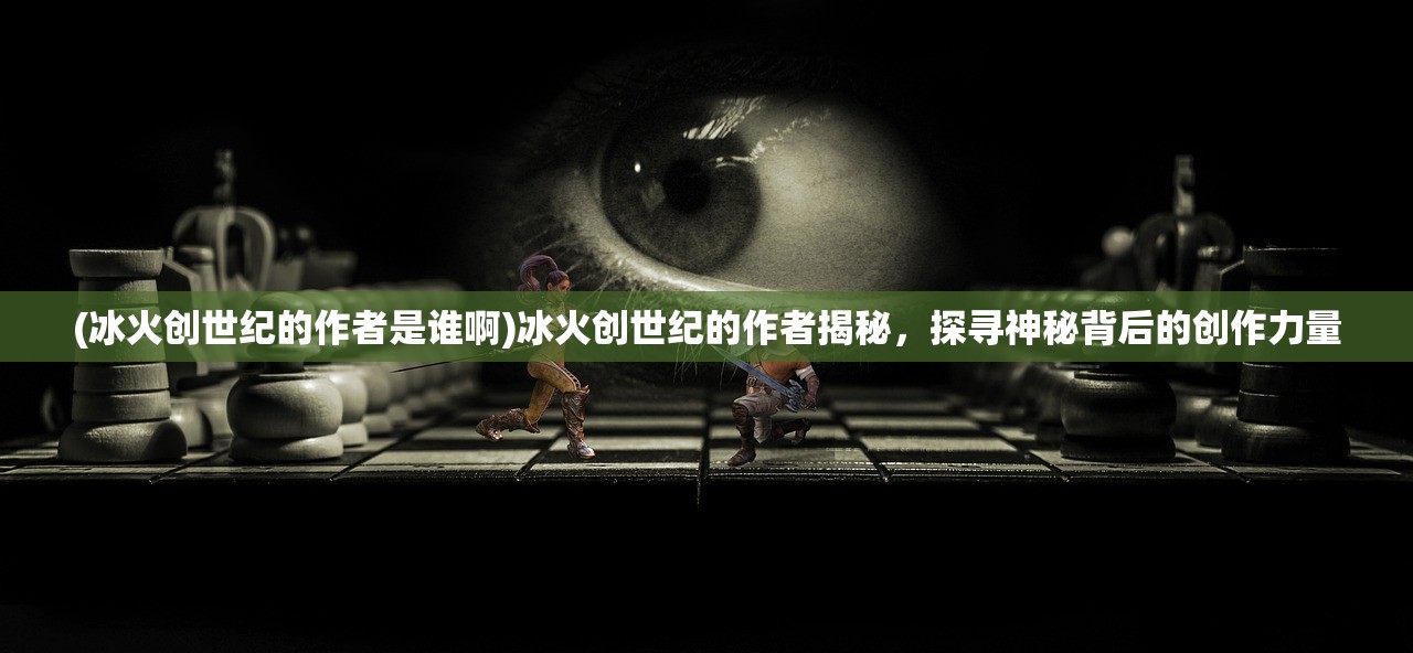 (冰火创世纪的作者是谁啊)冰火创世纪的作者揭秘，探寻神秘背后的创作力量