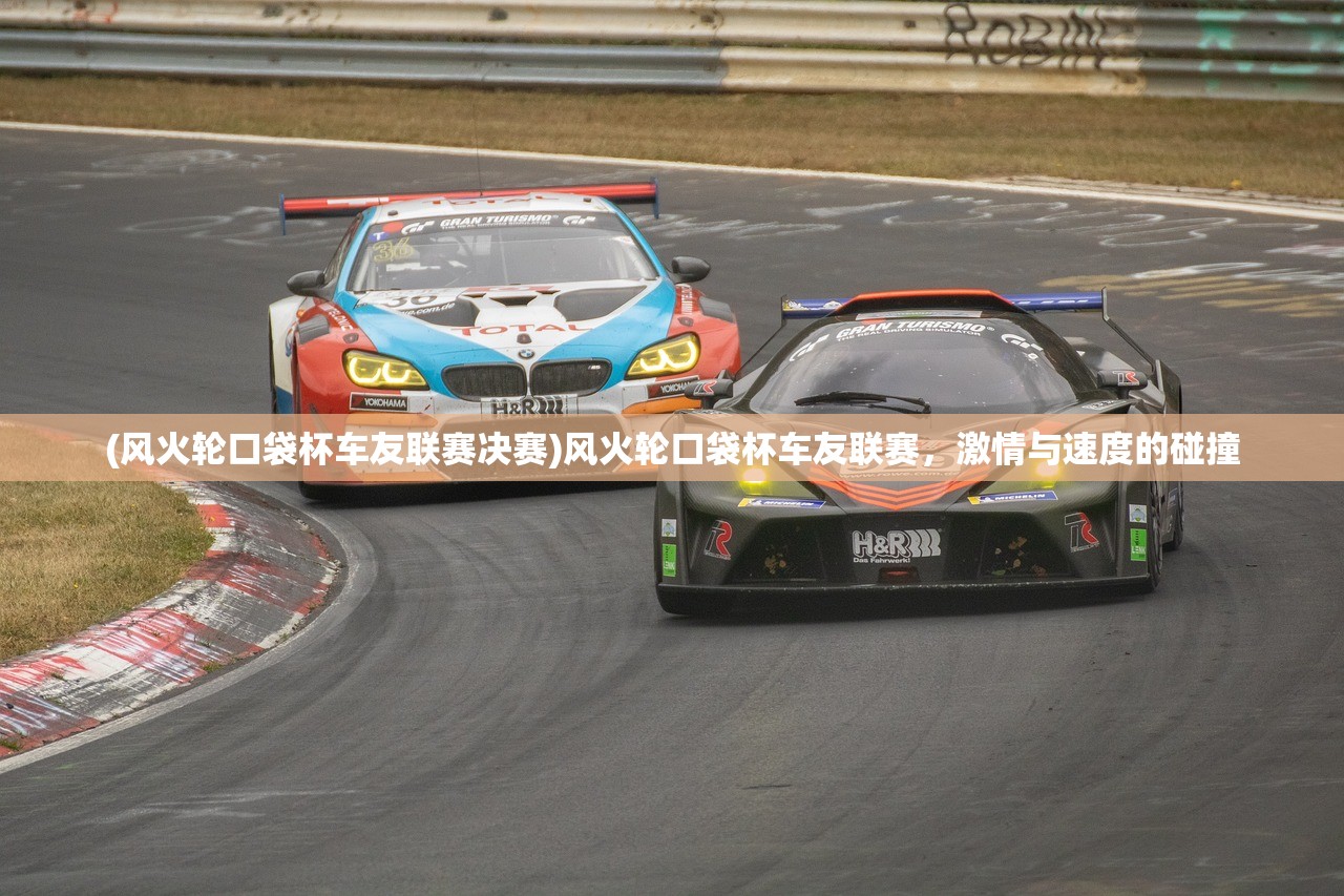(风火轮口袋杯车友联赛决赛)风火轮口袋杯车友联赛，激情与速度的碰撞