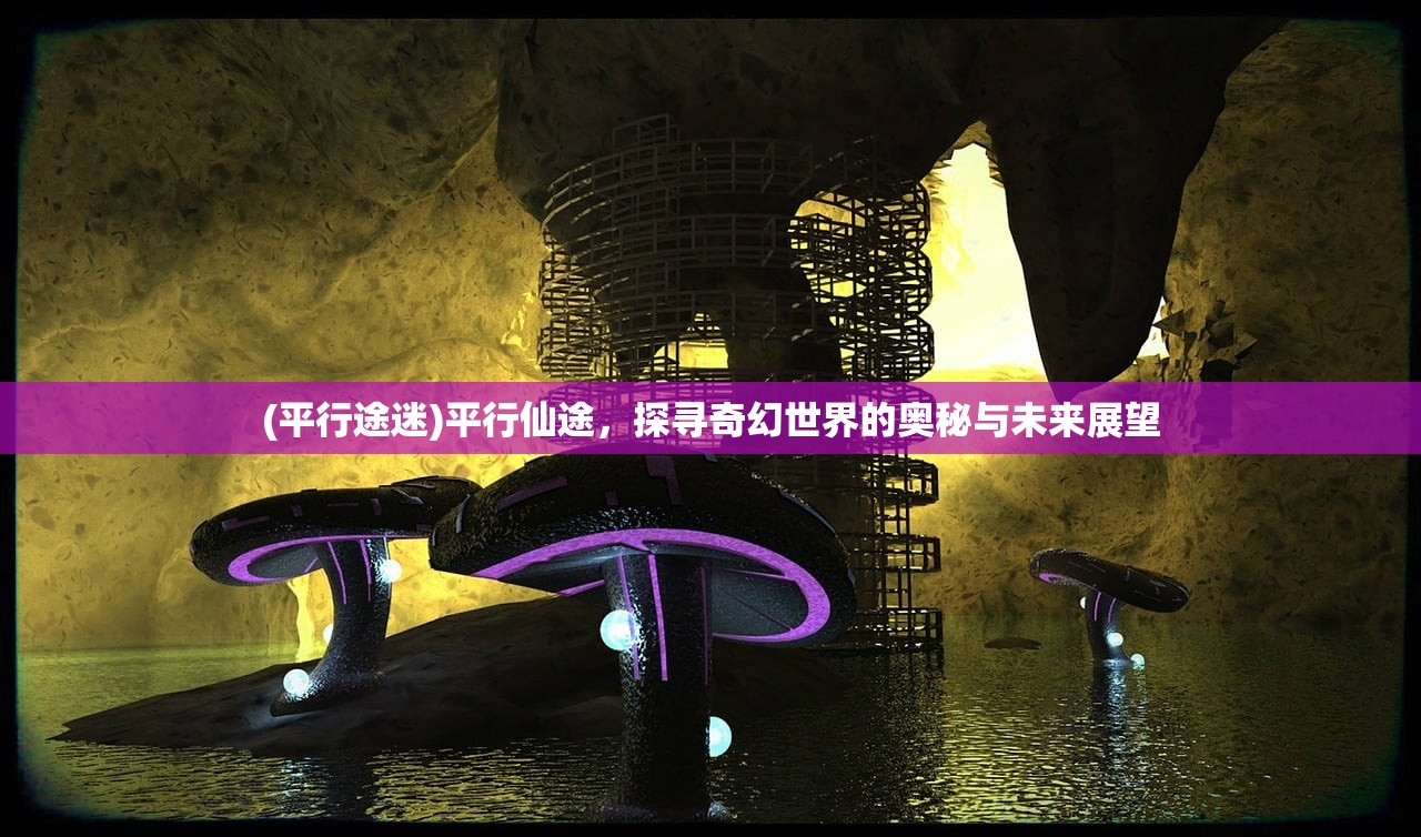 (平行途迷)平行仙途，探寻奇幻世界的奥秘与未来展望