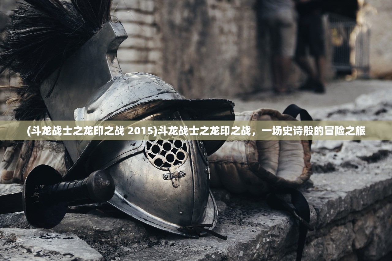 (斗龙战士之龙印之战 2015)斗龙战士之龙印之战，一场史诗般的冒险之旅