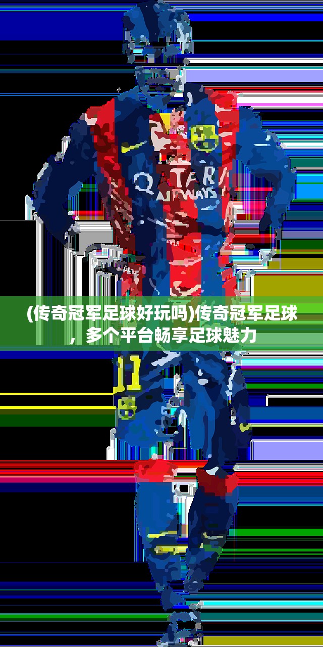 (传奇冠军足球好玩吗)传奇冠军足球，多个平台畅享足球魅力