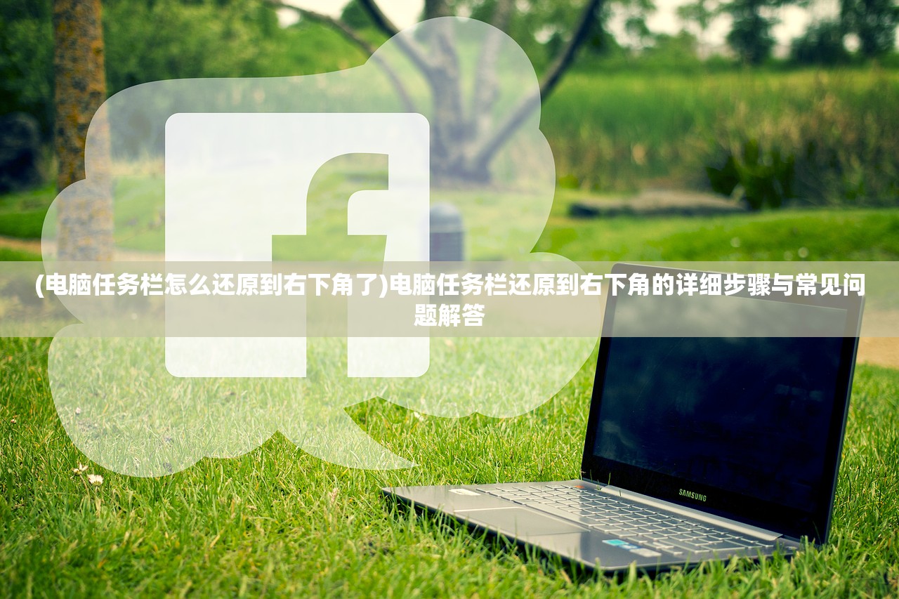 (电脑任务栏怎么还原到右下角了)电脑任务栏还原到右下角的详细步骤与常见问题解答