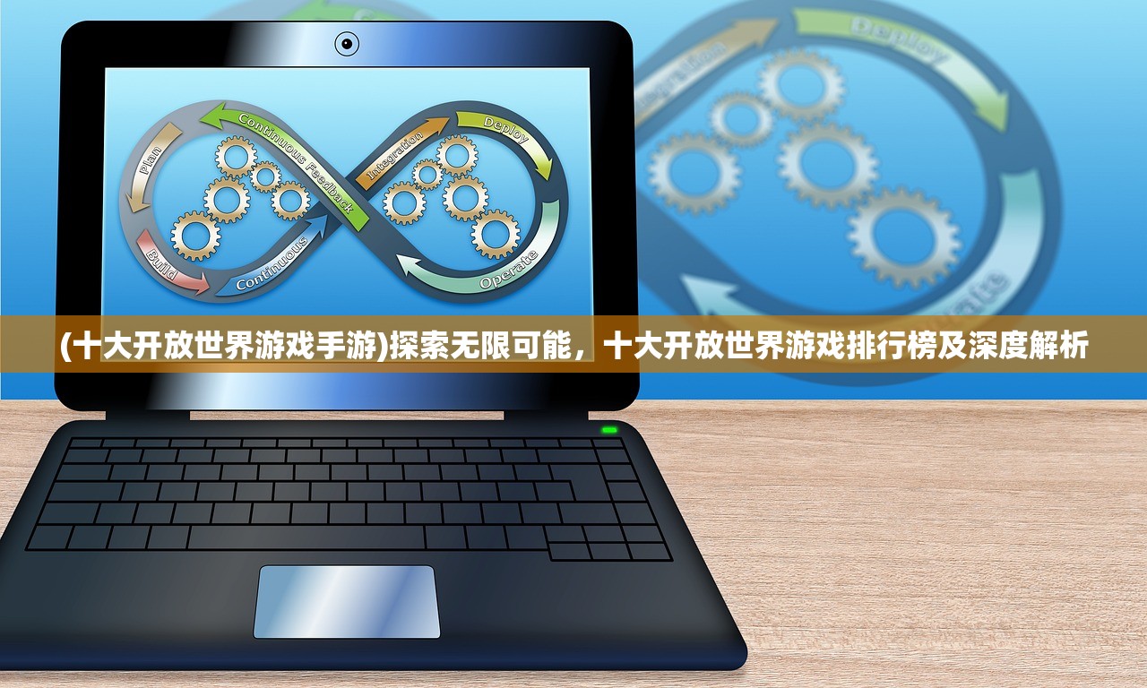 (十大开放世界游戏手游)探索无限可能，十大开放世界游戏排行榜及深度解析