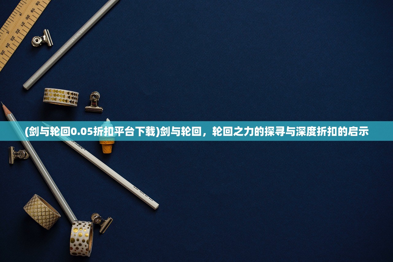 (剑与轮回0.05折扣平台下载)剑与轮回，轮回之力的探寻与深度折扣的启示