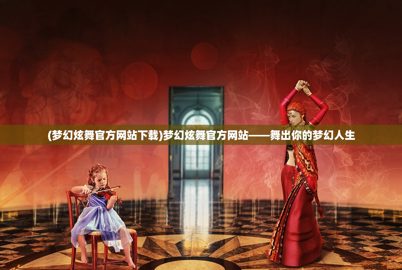 (梦幻炫舞官方网站下载)梦幻炫舞官方网站——舞出你的梦幻人生