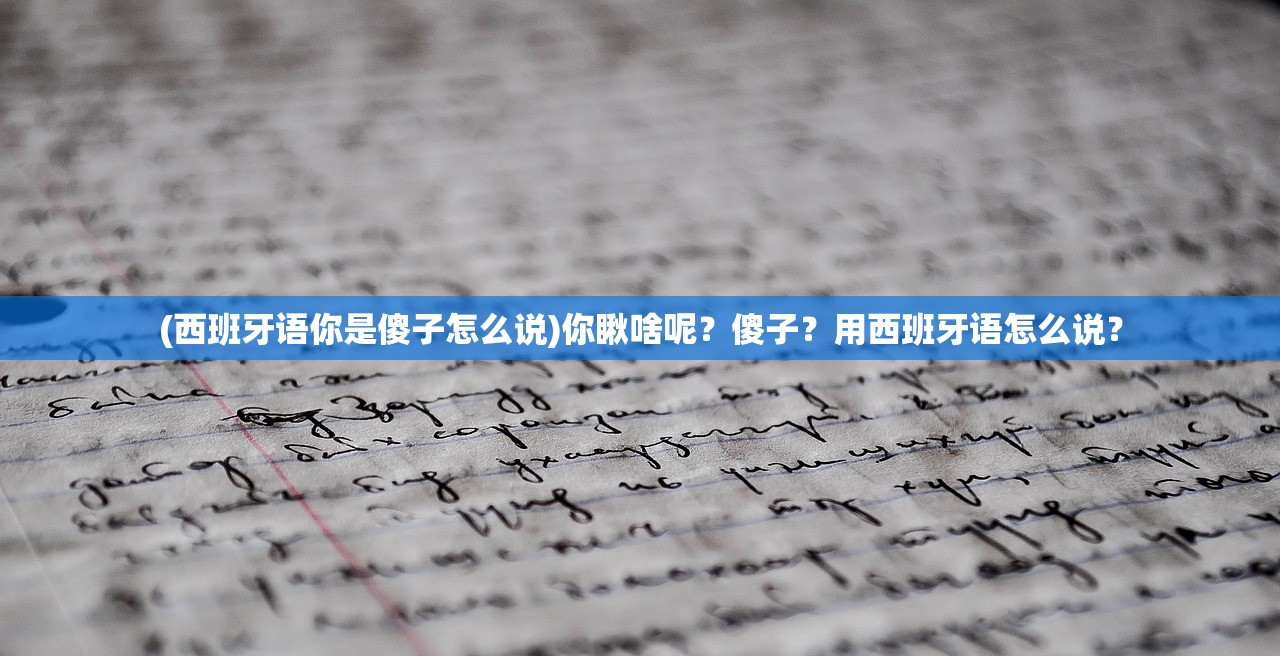(西班牙语你是傻子怎么说)你瞅啥呢？傻子？用西班牙语怎么说？