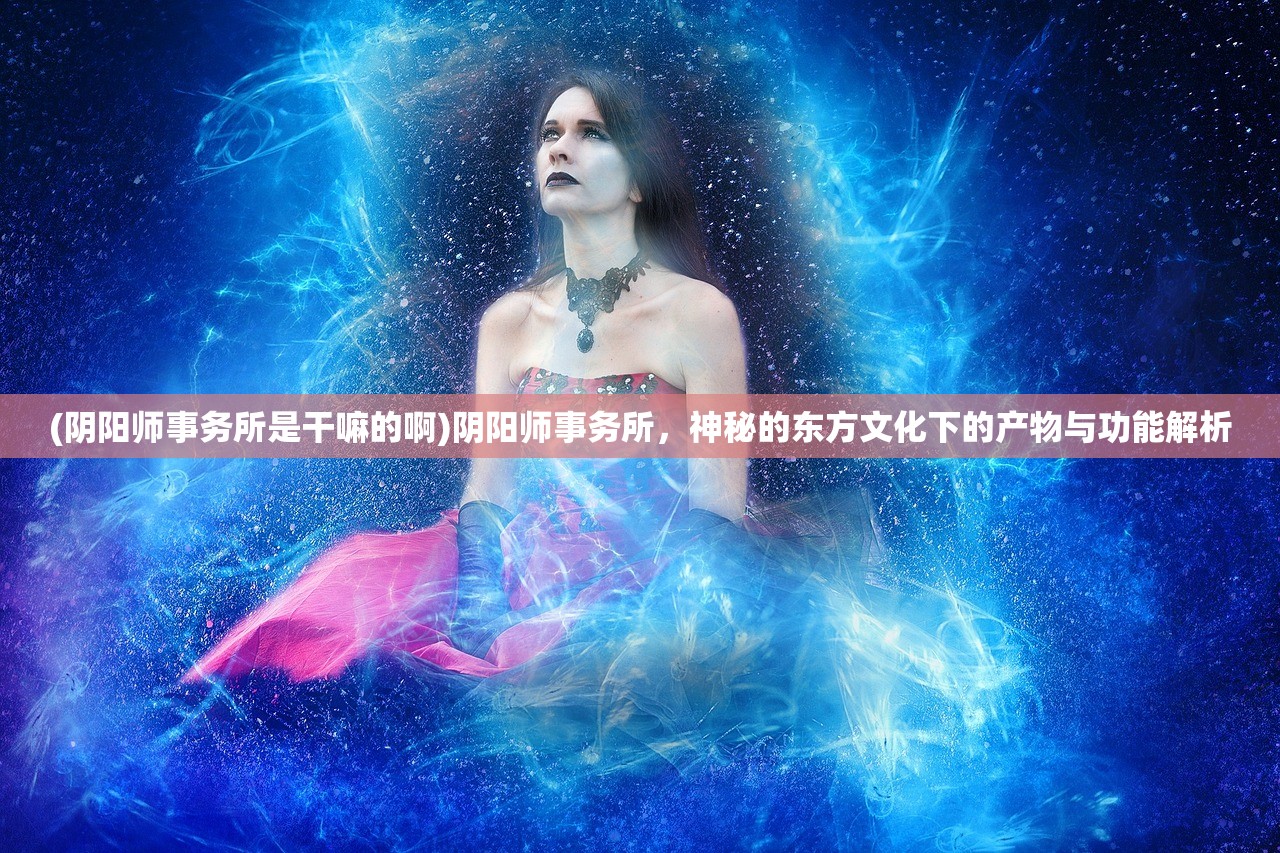 (阴阳师事务所是干嘛的啊)阴阳师事务所，神秘的东方文化下的产物与功能解析