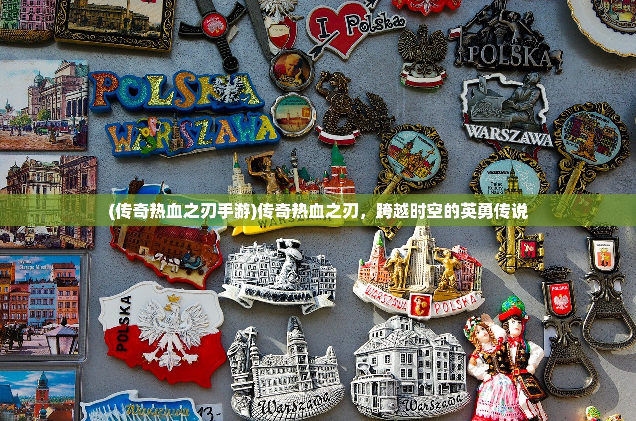 (传奇热血之刃手游)传奇热血之刃，跨越时空的英勇传说