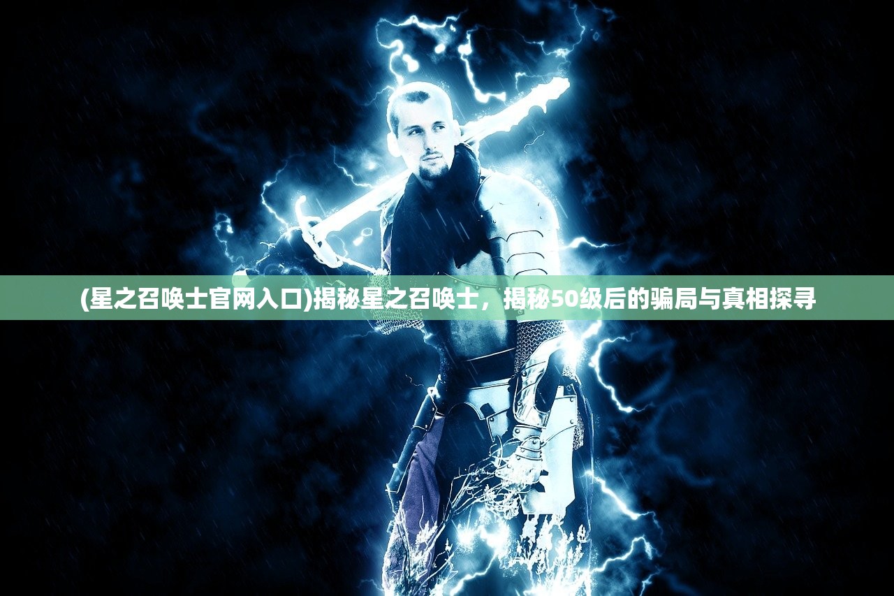 (星之召唤士官网入口)揭秘星之召唤士，揭秘50级后的骗局与真相探寻