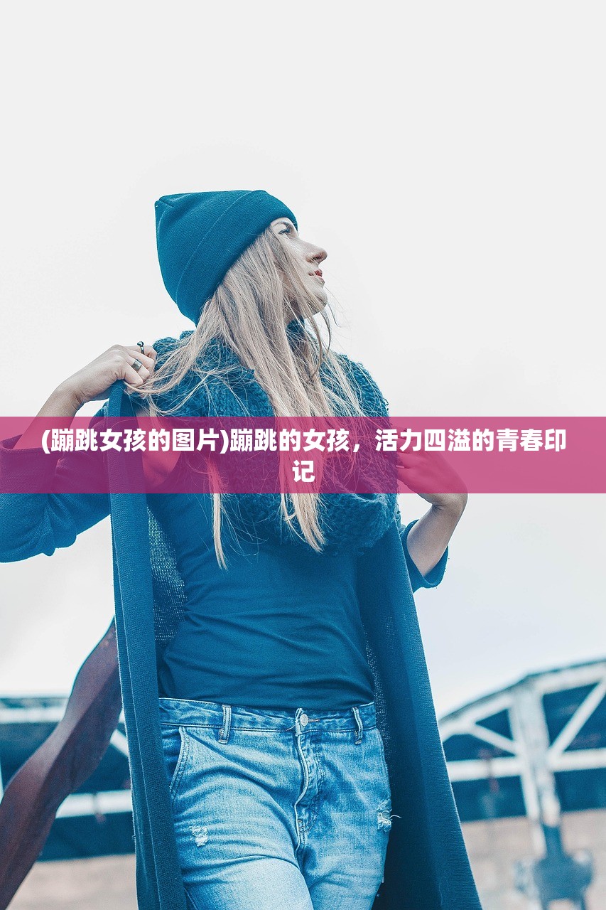 (蹦跳女孩的图片)蹦跳的女孩，活力四溢的青春印记
