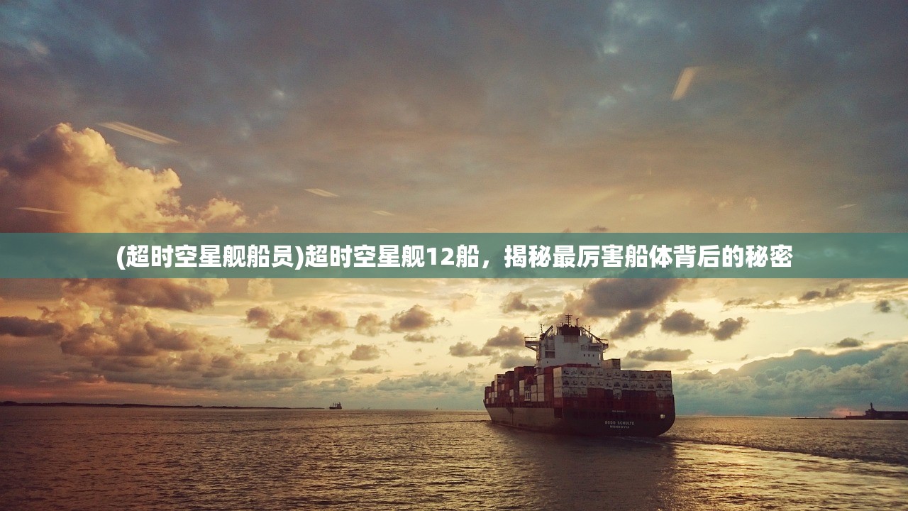 (超时空星舰船员)超时空星舰12船，揭秘最厉害船体背后的秘密
