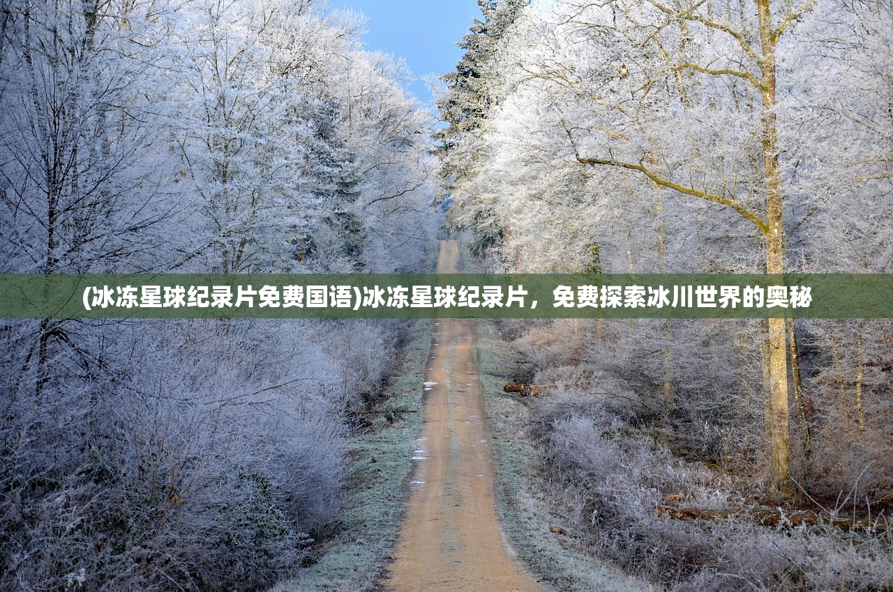 (冰冻星球纪录片免费国语)冰冻星球纪录片，免费探索冰川世界的奥秘