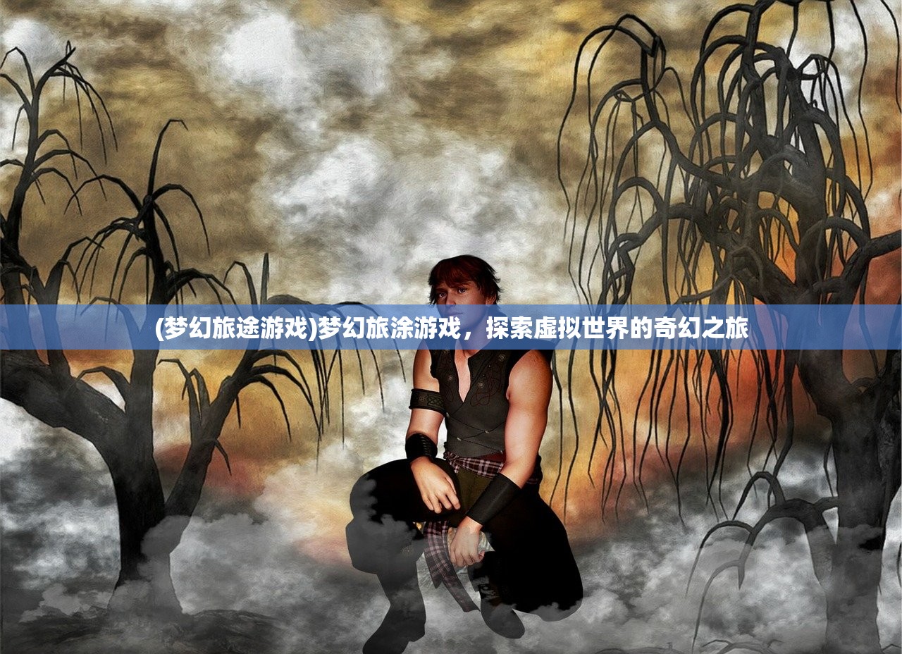 (梦幻旅途游戏)梦幻旅涂游戏，探索虚拟世界的奇幻之旅
