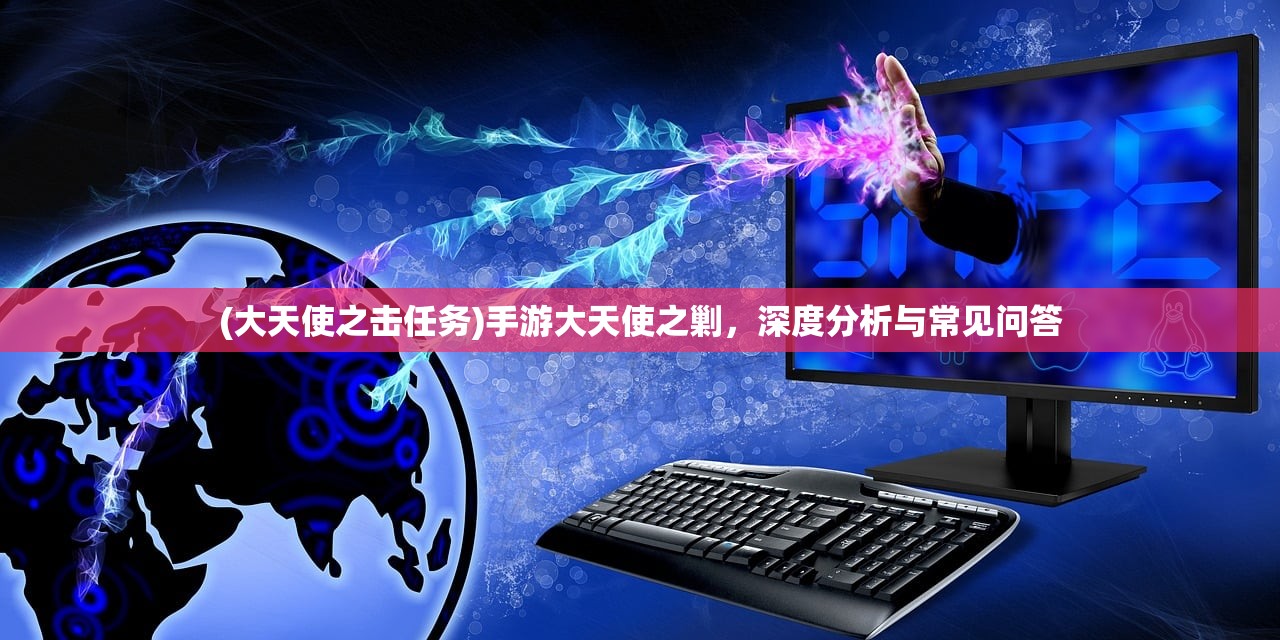 (大天使之击任务)手游大天使之剿，深度分析与常见问答