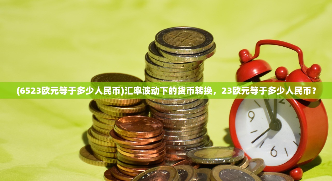 (6523欧元等于多少人民币)汇率波动下的货币转换，23欧元等于多少人民币？