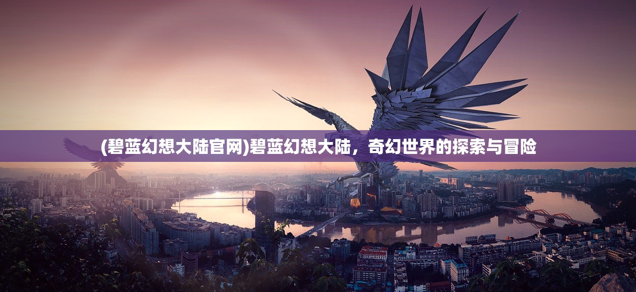 (碧蓝幻想大陆官网)碧蓝幻想大陆，奇幻世界的探索与冒险