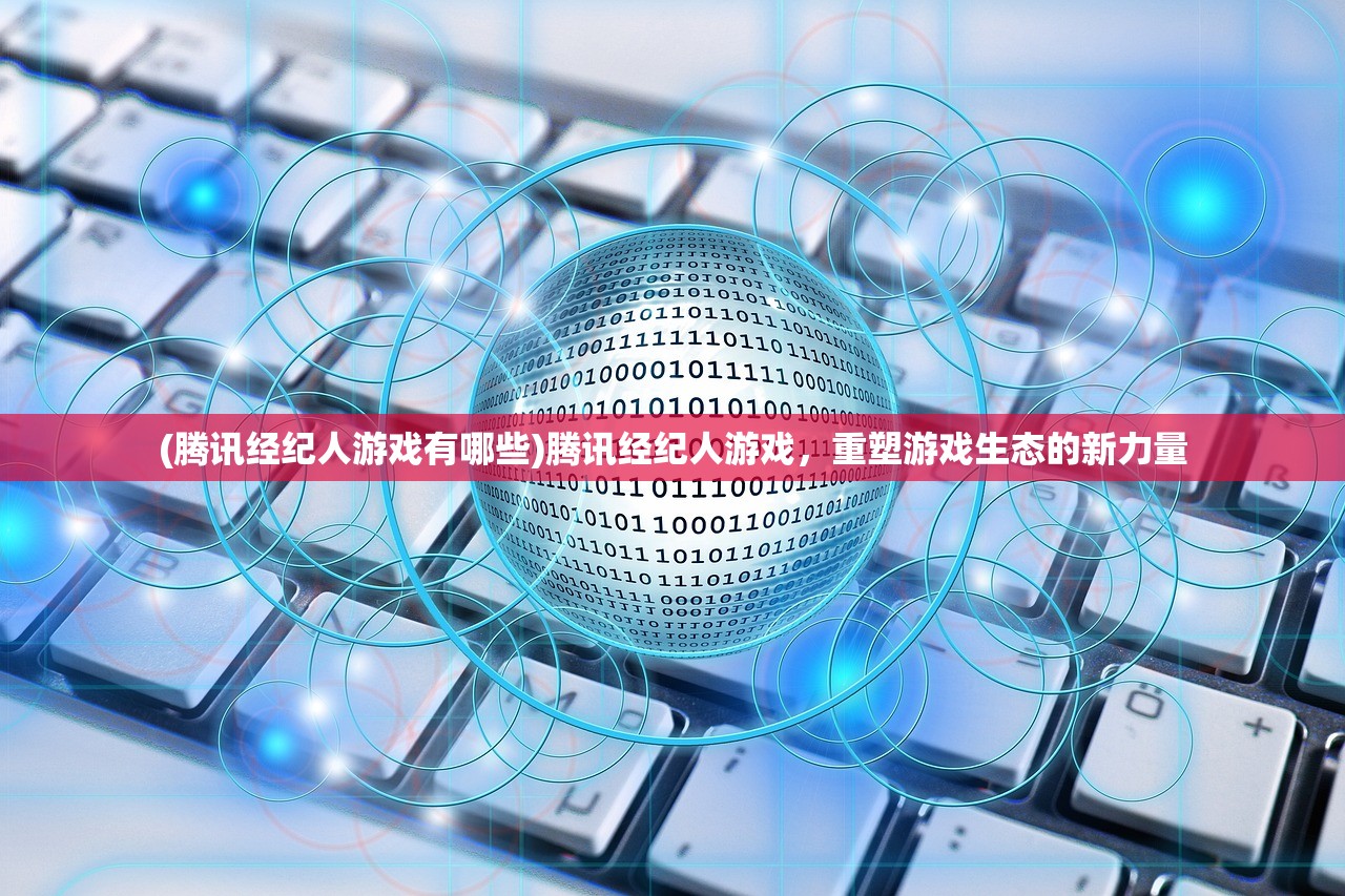 (腾讯经纪人游戏有哪些)腾讯经纪人游戏，重塑游戏生态的新力量