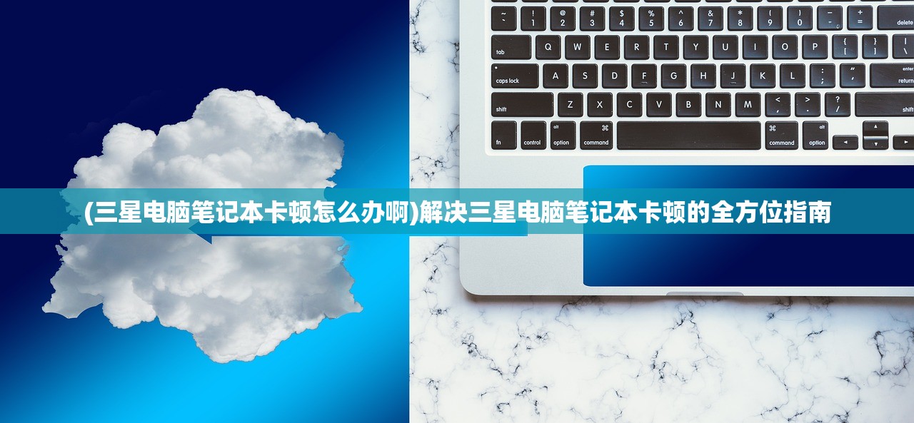 (三星电脑笔记本卡顿怎么办啊)解决三星电脑笔记本卡顿的全方位指南