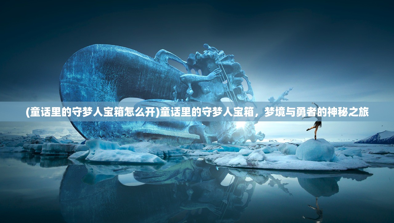 (童话里的守梦人宝箱怎么开)童话里的守梦人宝箱，梦境与勇者的神秘之旅