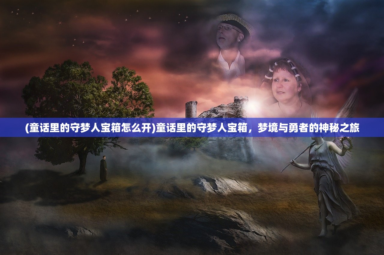 (童话里的守梦人宝箱怎么开)童话里的守梦人宝箱，梦境与勇者的神秘之旅