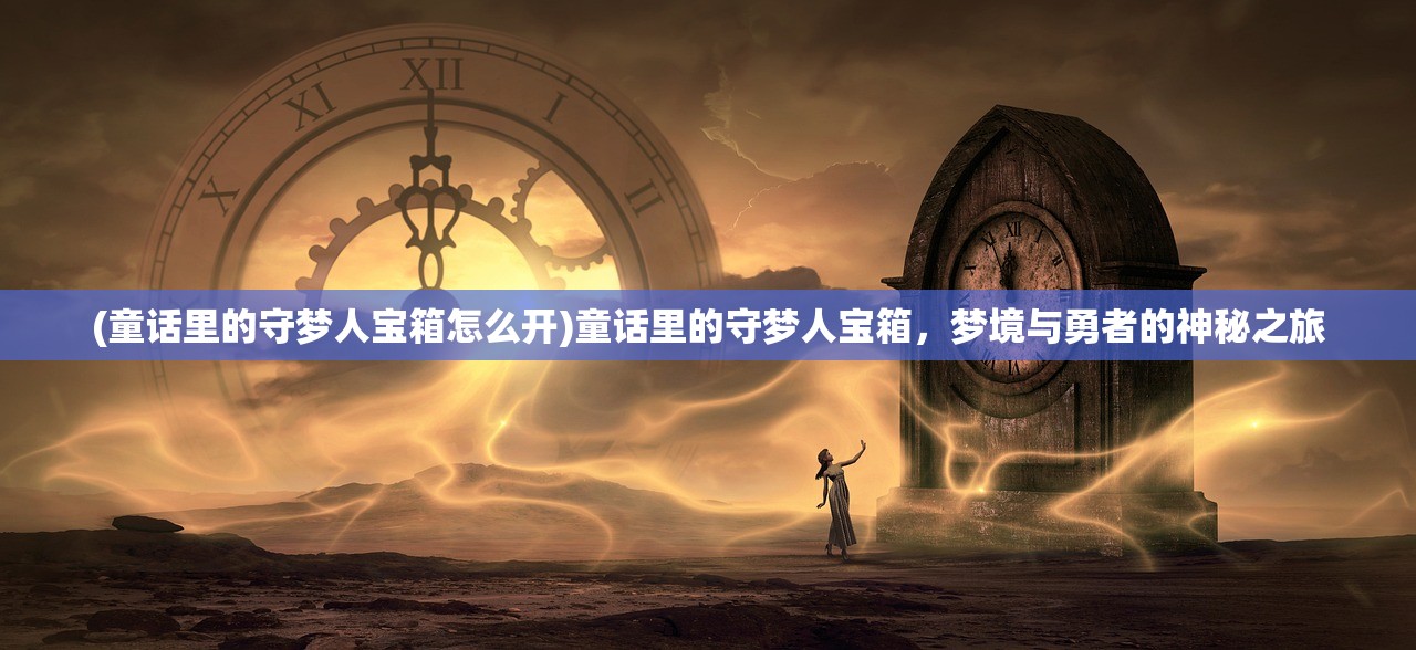(童话里的守梦人宝箱怎么开)童话里的守梦人宝箱，梦境与勇者的神秘之旅