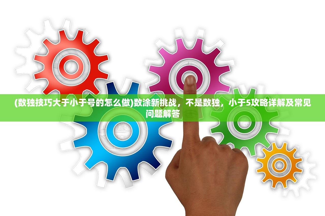 (数独技巧大于小于号的怎么做)数涂新挑战，不是数独，小于5攻略详解及常见问题解答