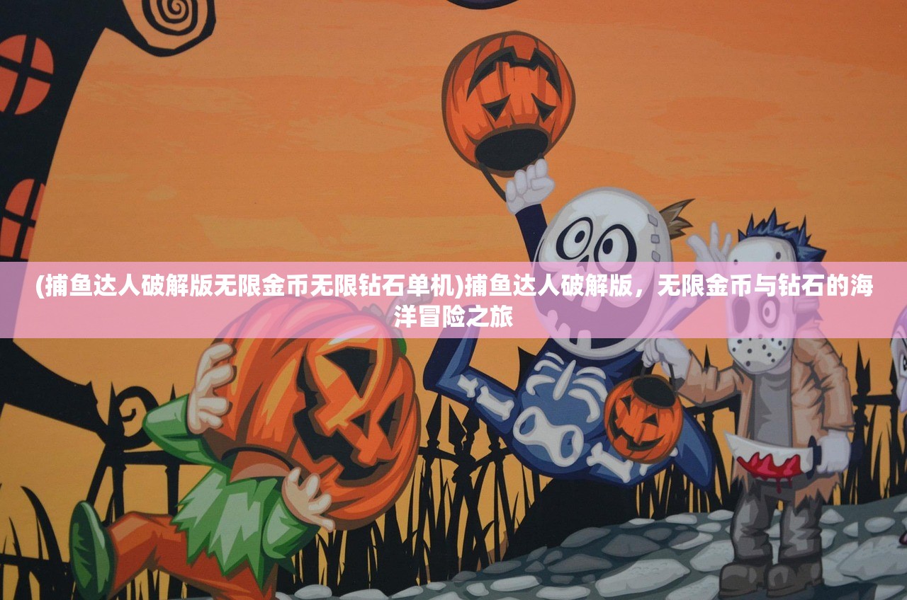 (捕鱼达人破解版无限金币无限钻石单机)捕鱼达人破解版，无限金币与钻石的海洋冒险之旅