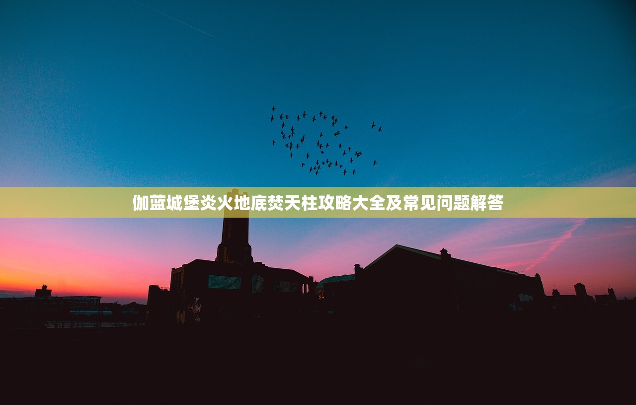 伽蓝城堡炎火地底焚天柱攻略大全及常见问题解答