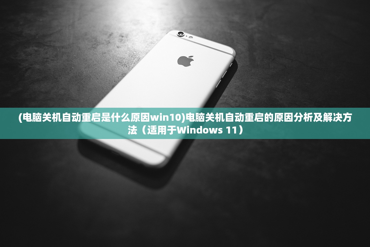 (电脑关机自动重启是什么原因win10)电脑关机自动重启的原因分析及解决方法（适用于Windows 11）