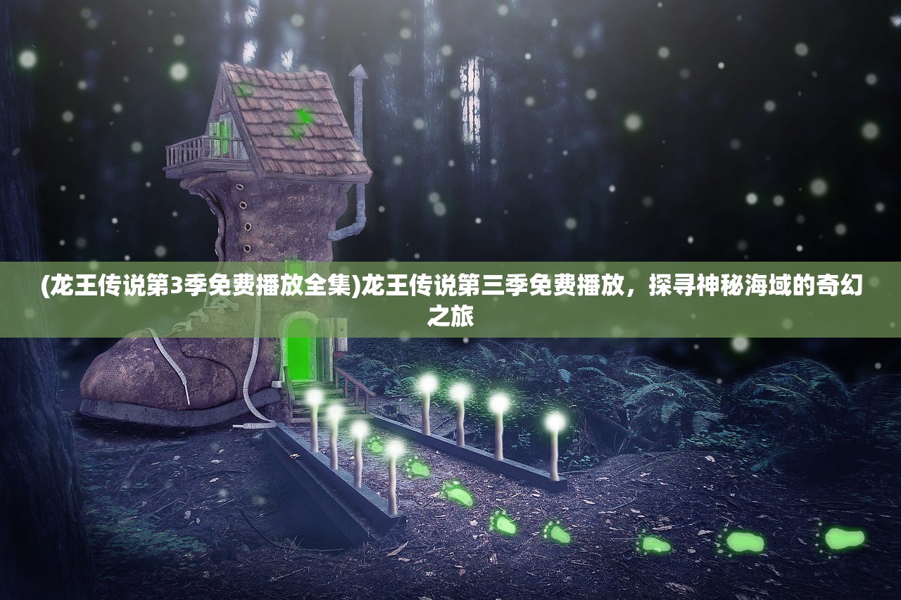 (龙王传说第3季免费播放全集)龙王传说第三季免费播放，探寻神秘海域的奇幻之旅