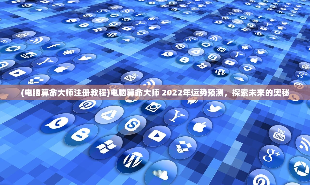 (电脑算命大师注册教程)电脑算命大师 2022年运势预测，探索未来的奥秘
