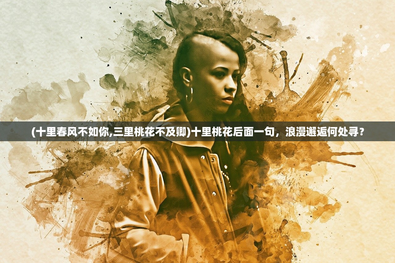 (十里春风不如你,三里桃花不及卿)十里桃花后面一句，浪漫邂逅何处寻？