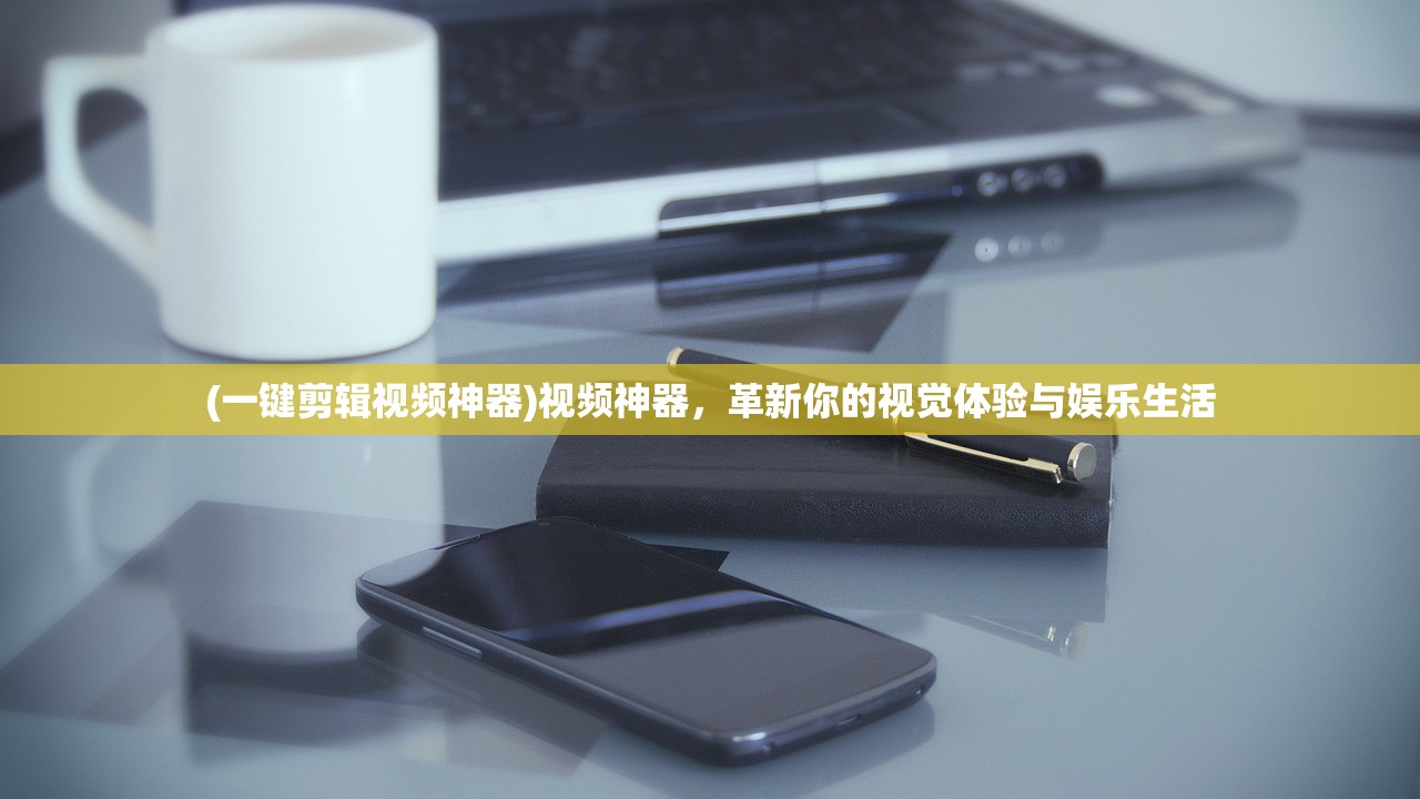 (一键剪辑视频神器)视频神器，革新你的视觉体验与娱乐生活