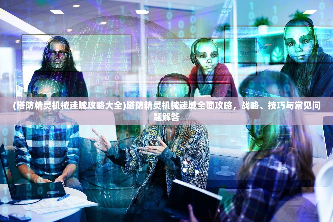 (塔防精灵机械迷城攻略大全)塔防精灵机械迷城全面攻略，战略、技巧与常见问题解答