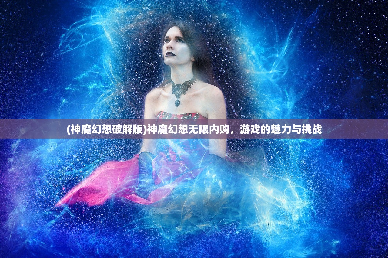 (神魔幻想破解版)神魔幻想无限内购，游戏的魅力与挑战