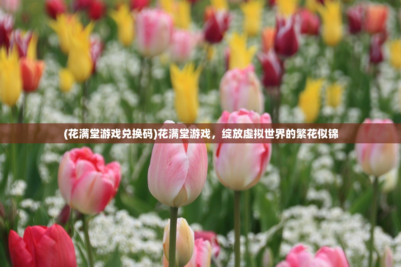 (花满堂游戏兑换码)花满堂游戏，绽放虚拟世界的繁花似锦