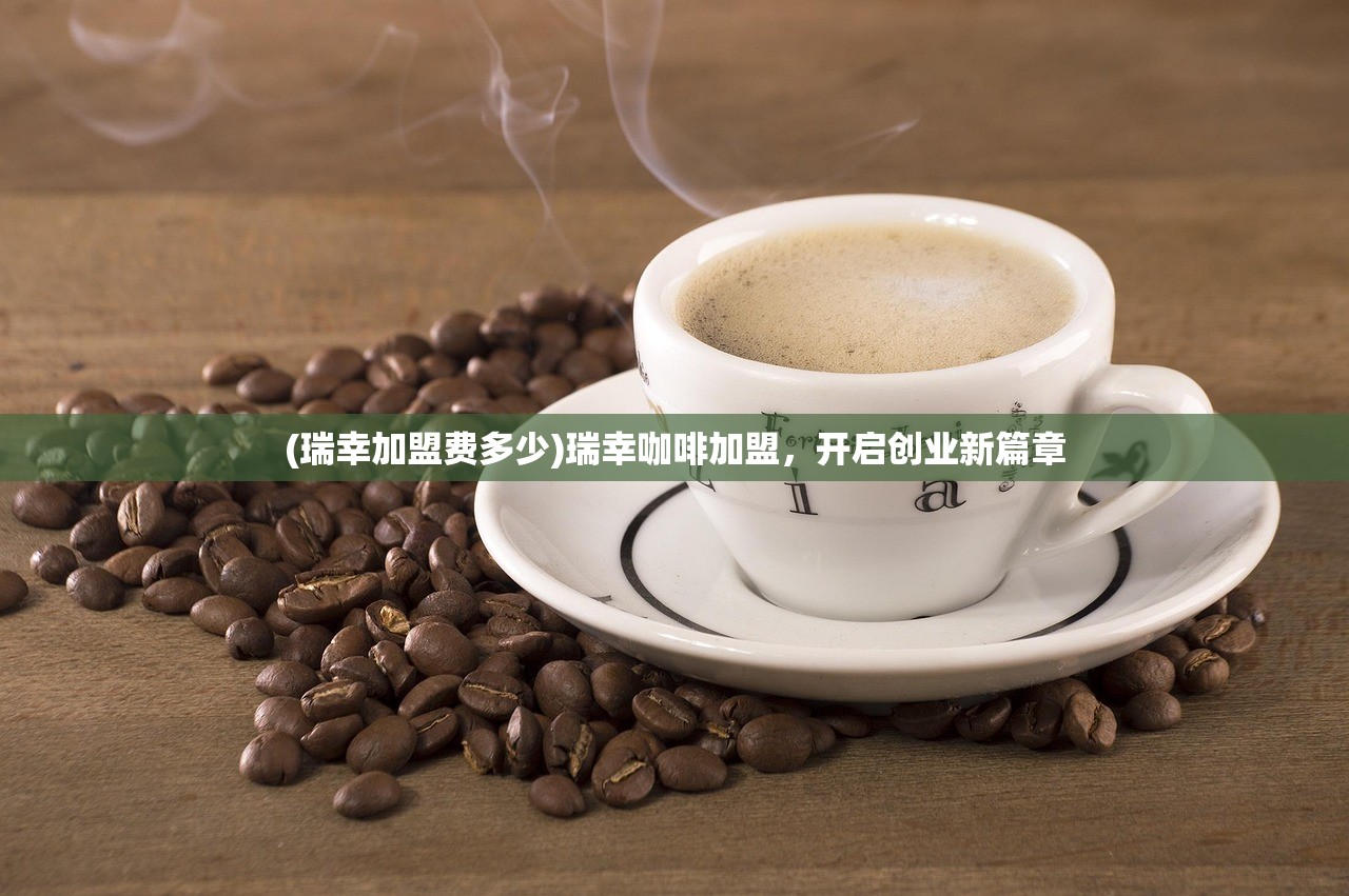(瑞幸加盟费多少)瑞幸咖啡加盟，开启创业新篇章