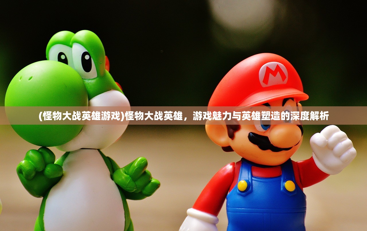 (怪物大战英雄游戏)怪物大战英雄，游戏魅力与英雄塑造的深度解析